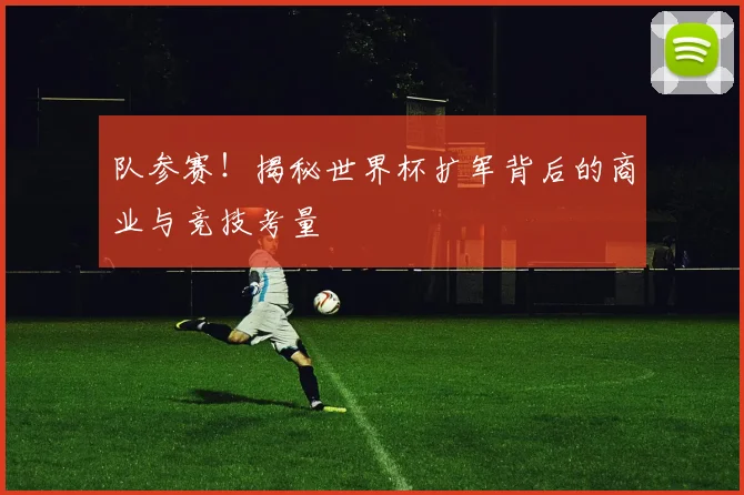 队参赛！揭秘世界杯扩军背后的商业与竞技考量