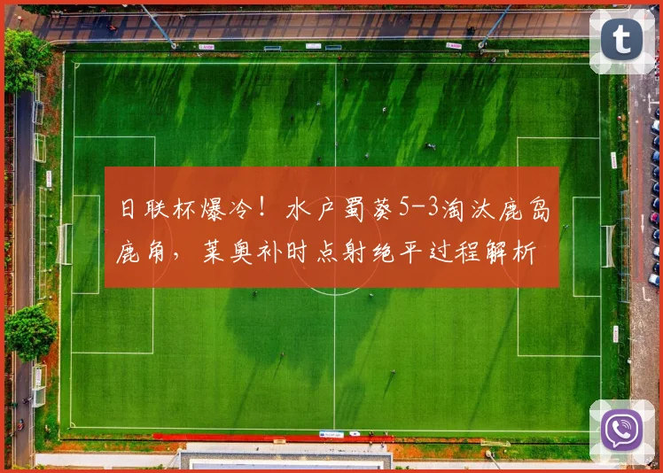 日联杯爆冷！水户蜀葵5-3淘汰鹿岛鹿角，莱奥补时点射绝平过程解析
