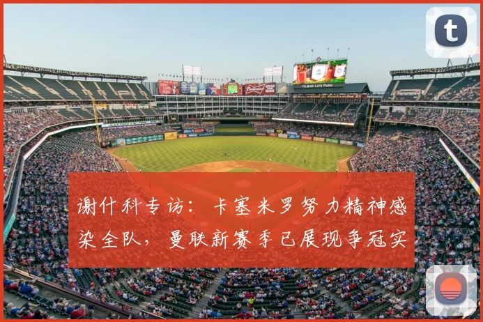 谢什科专访：卡塞米罗努力精神感染全队，曼联新赛季已展现争冠实力