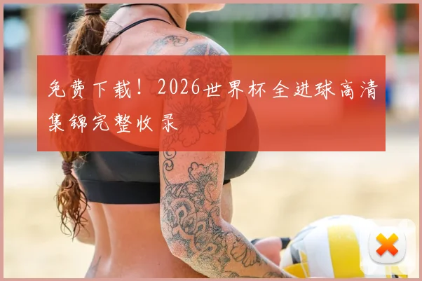 免费下载！2026世界杯全进球高清集锦完整收录