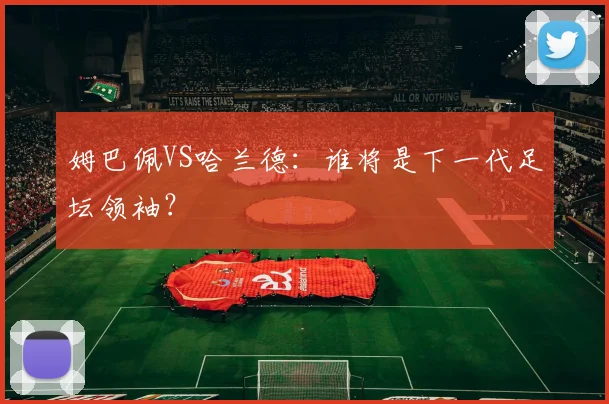 姆巴佩VS哈兰德：谁将是下一代足坛领袖？