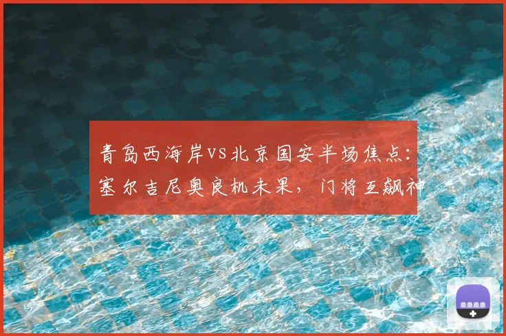 青岛西海岸vs北京国安半场焦点：塞尔吉尼奥良机未果，门将互飙神扑成亮点，2026中超赛事速评