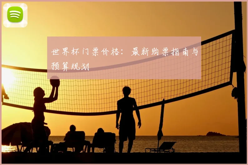 世界杯门票价格：最新购票指南与预算规划