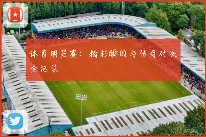 体育明星赛：精彩瞬间与传奇对决全记录