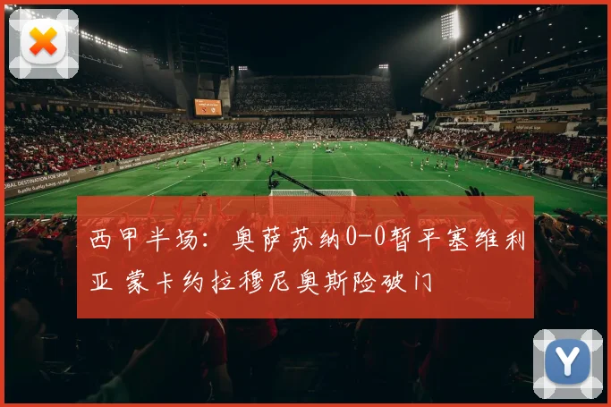 西甲半场：奥萨苏纳0-0暂平塞维利亚 蒙卡约拉穆尼奥斯险破门