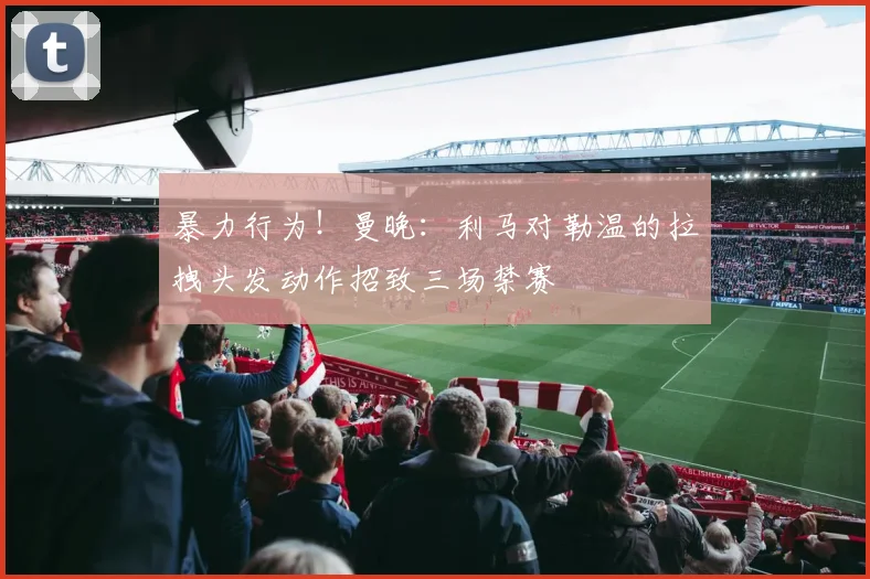 暴力行为！曼晚：利马对勒温的拉拽头发动作招致三场禁赛