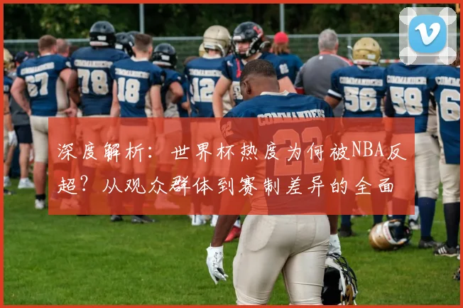 深度解析：世界杯热度为何被NBA反超？从观众群体到赛制差异的全面对比