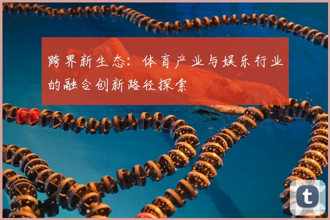 跨界新生态:体育产业与娱乐行业的融合创新路径探索