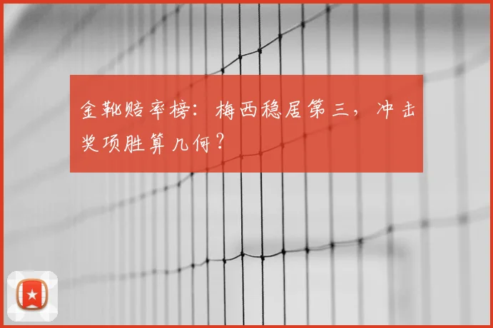 金靴赔率榜：梅西稳居第三，冲击奖项胜算几何？