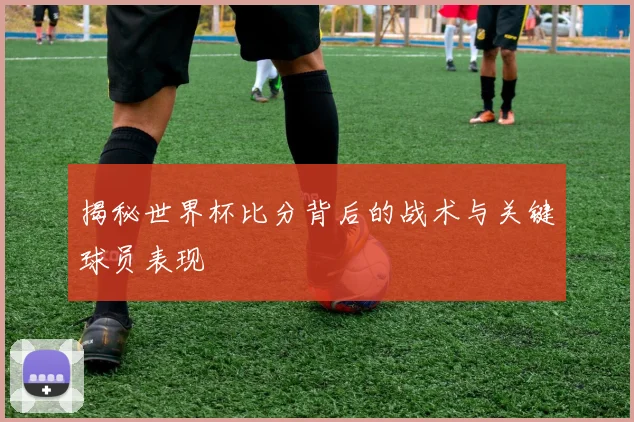 揭秘世界杯比分背后的战术与关键球员表现