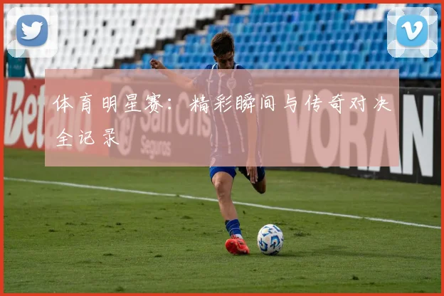 体育明星赛：精彩瞬间与传奇对决全记录