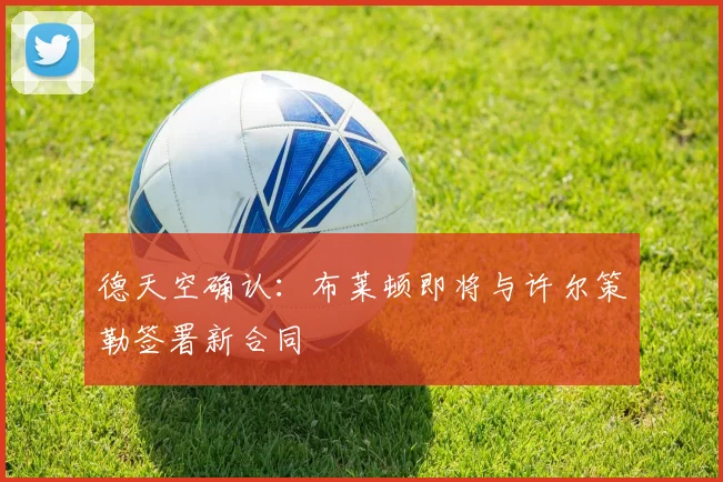 德天空确认：布莱顿即将与许尔策勒签署新合同