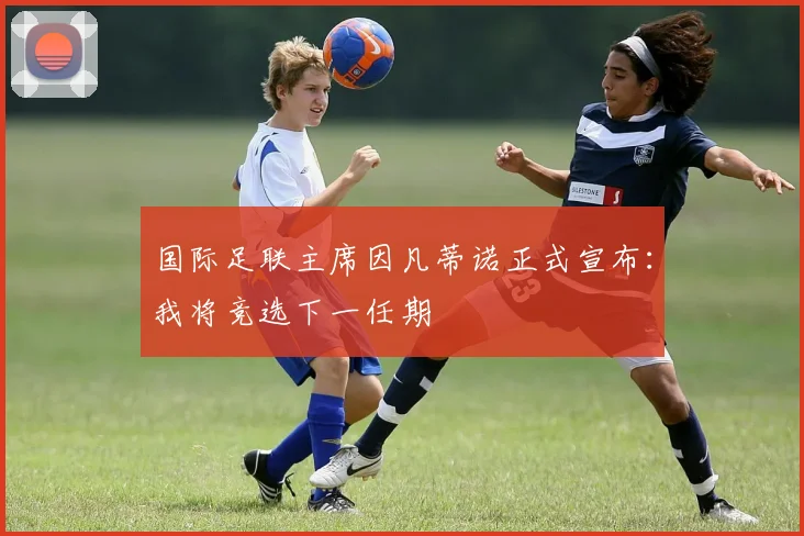 国际足联主席因凡蒂诺正式宣布：我将竞选下一任期