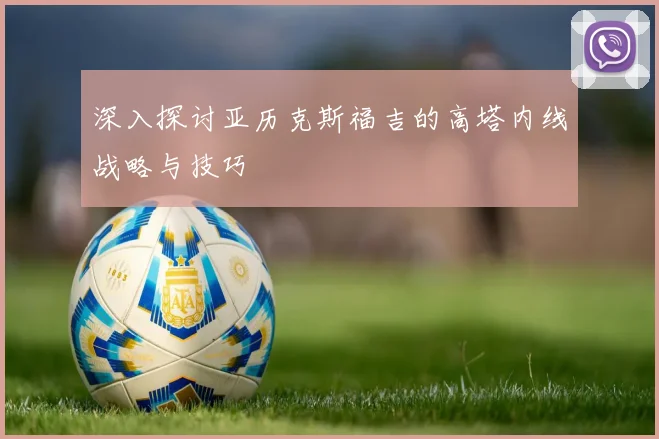 深入探讨亚历克斯福吉的高塔内线战略与技巧