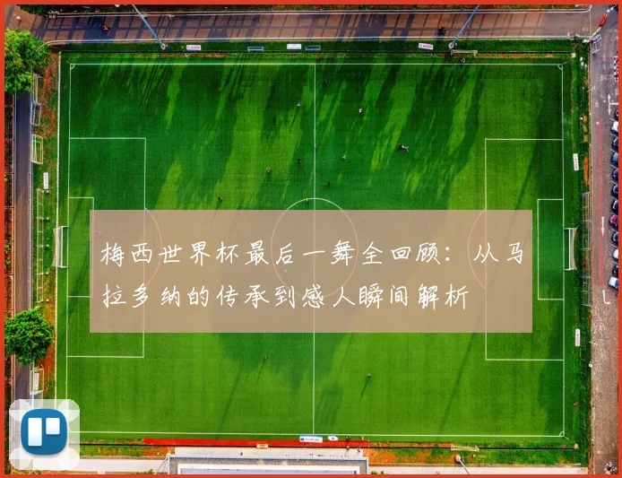 梅西世界杯最后一舞全回顾：从马拉多纳的传承到感人瞬间解析