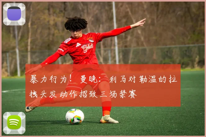 暴力行为！曼晚：利马对勒温的拉拽头发动作招致三场禁赛