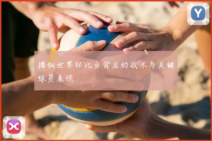 揭秘世界杯比分背后的战术与关键球员表现