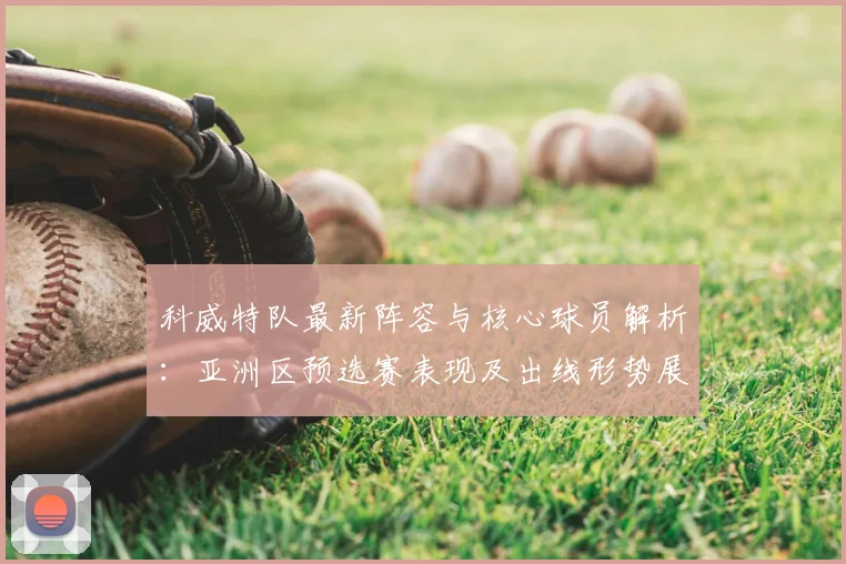 科威特队最新阵容与核心球员解析：亚洲区预选赛表现及出线形势展望