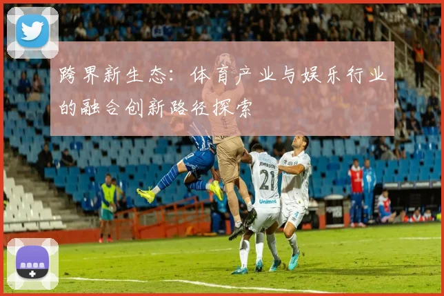 跨界新生态：体育产业与娱乐行业的融合创新路径探索