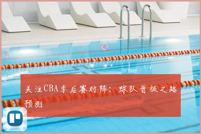关注CBA季后赛对阵：球队晋级之路预测