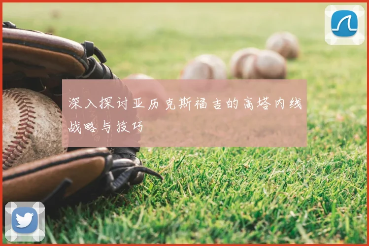 深入探讨亚历克斯福吉的高塔内线战略与技巧