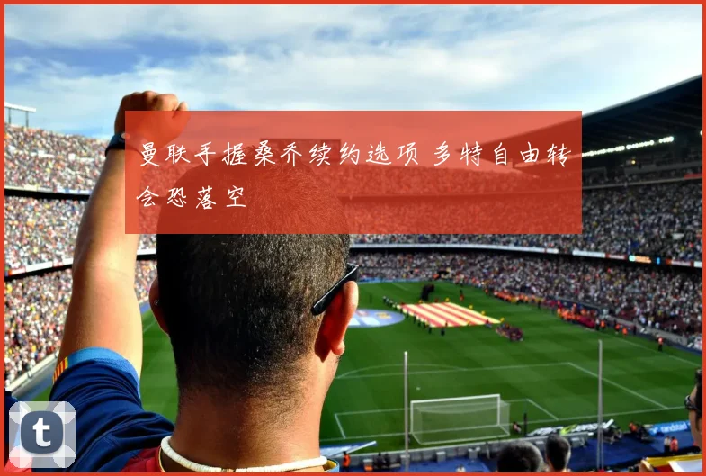 曼联手握桑乔续约选项 多特自由转会恐落空