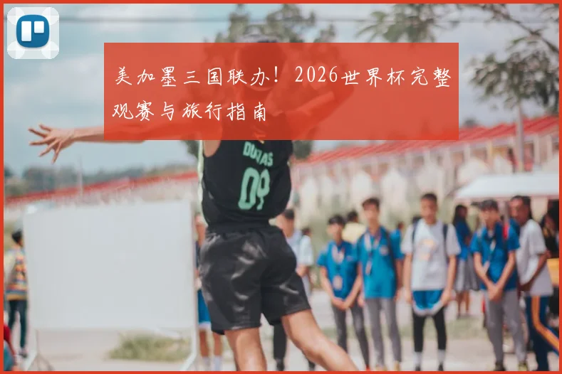 美加墨三国联办！2026世界杯完整观赛与旅行指南