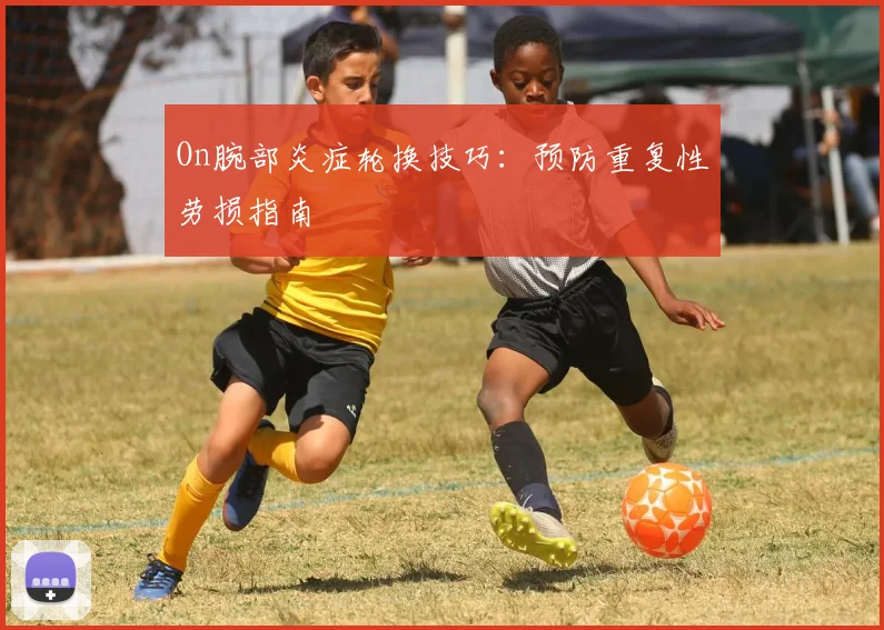 On腕部炎症轮换技巧：预防重复性劳损指南