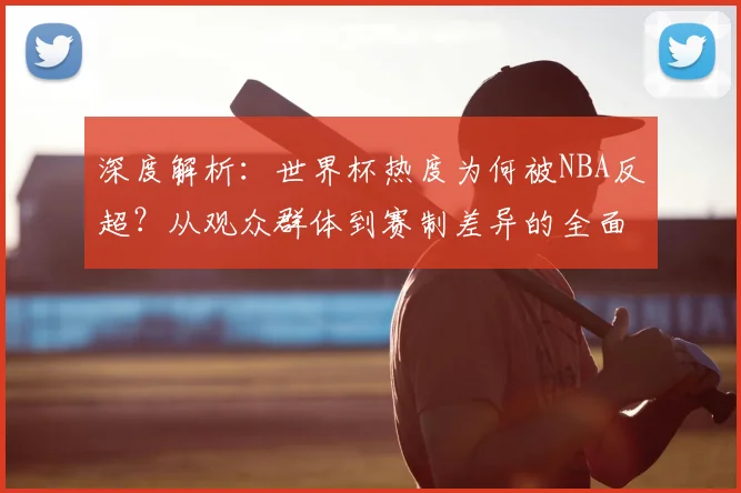 深度解析：世界杯热度为何被NBA反超？从观众群体到赛制差异的全面对比