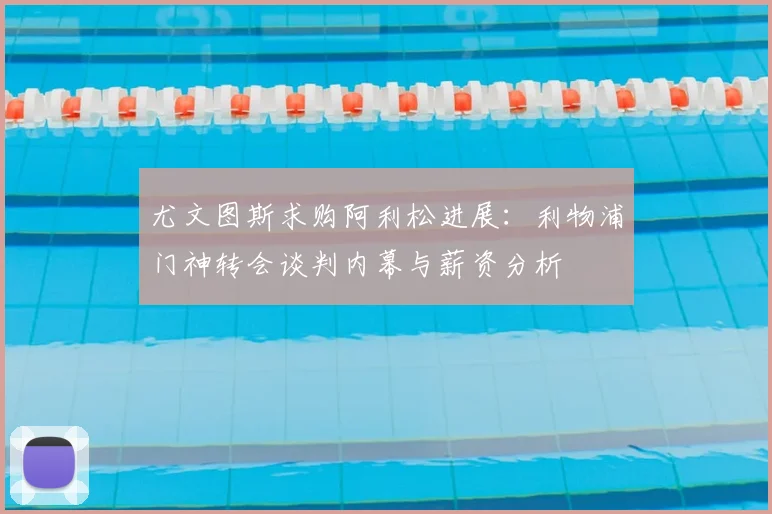 尤文图斯求购阿利松进展：利物浦门神转会谈判内幕与薪资分析