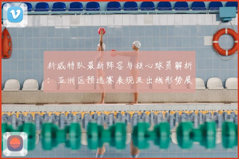 科威特队最新阵容与核心球员解析：亚洲区预选赛表现及出线形势展望