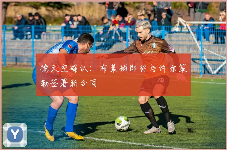 德天空确认：布莱顿即将与许尔策勒签署新合同