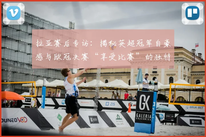 拉亚赛后专访：揭秘英超冠军自豪感与欧冠决赛“享受比赛”的独特心态