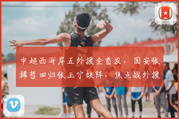 中超西海岸五外援全首发，国安张稀哲回归张玉宁缺阵，焦点战外援对决解析