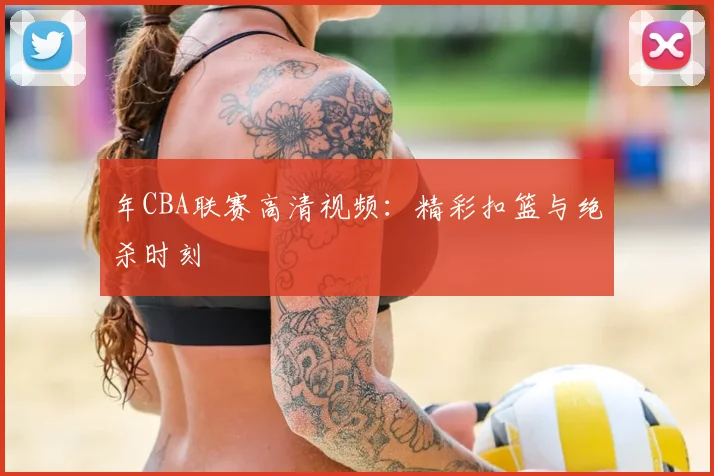 年CBA联赛高清视频：精彩扣篮与绝杀时刻